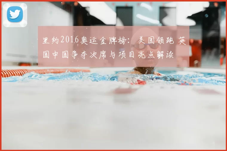 里约2016奥运金牌榜：美国领跑 英国中国争夺次席与项目亮点解读