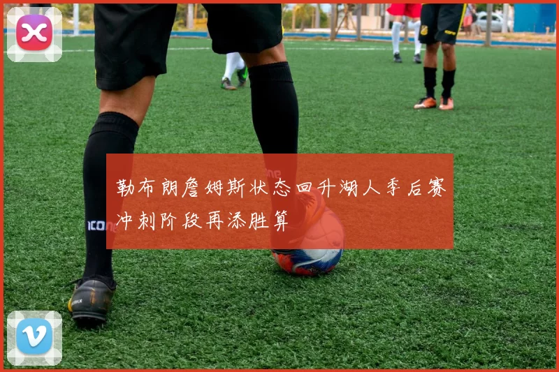 勒布朗詹姆斯状态回升湖人季后赛冲刺阶段再添胜算