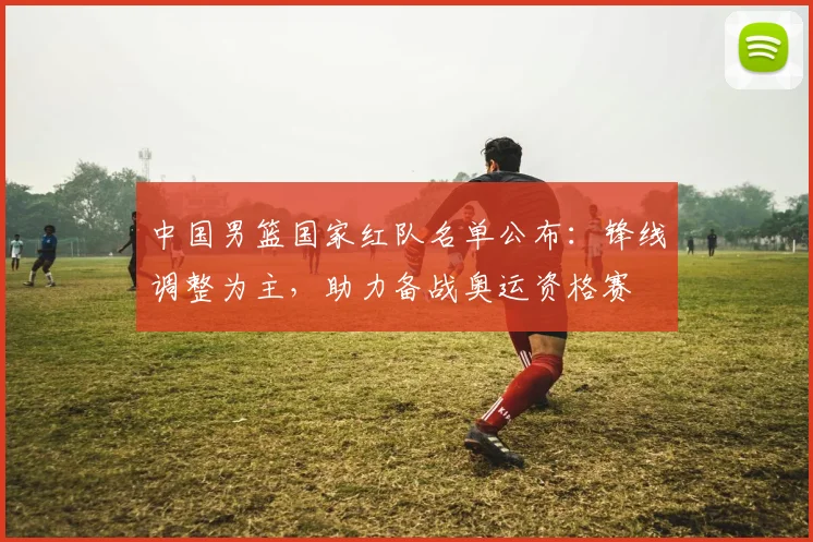 中国男篮国家红队名单公布：锋线调整为主，助力备战奥运资格赛