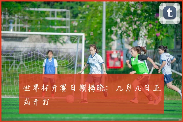 世界杯开赛日期揭晓：几月几日正式开打