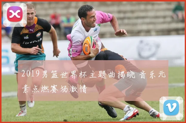 2019男篮世界杯主题曲揭晓 音乐元素点燃赛场激情