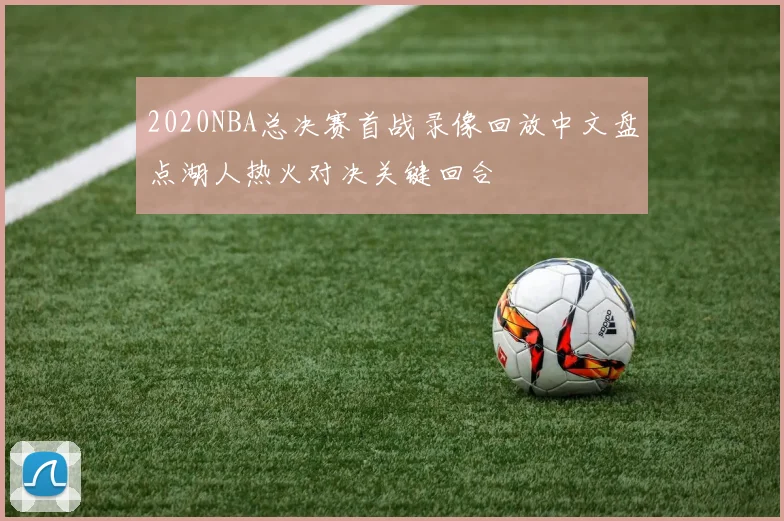 2020NBA总决赛首战录像回放中文盘点湖人热火对决关键回合