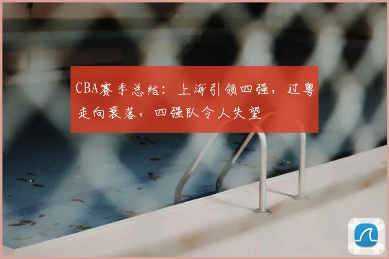 CBA赛季总结:上海引领四强,辽粤走向衰落,四强队令人失望