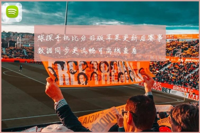 球探手机比分旧版苹果更新后赛事数据同步更流畅可离线查看
