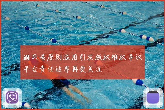 避风港原则滥用引发版权维权争议平台责任边界再受关注