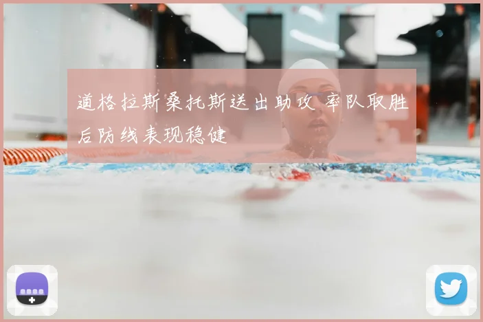 道格拉斯桑托斯送出助攻 率队取胜后防线表现稳健