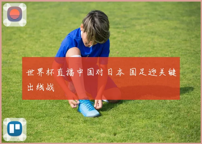 世界杯直播中国对日本 国足迎关键出线战