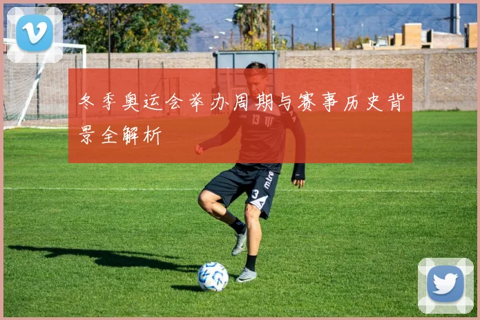 冬季奥运会举办周期与赛事历史背景全解析