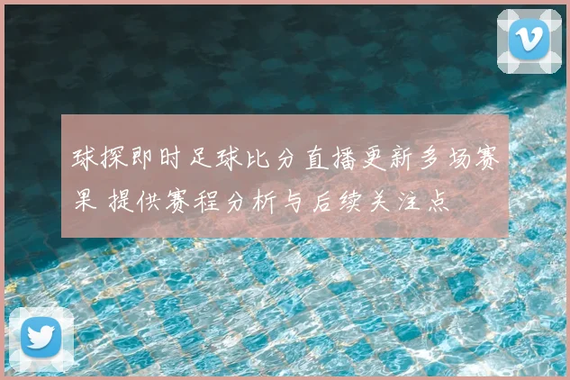 球探即时足球比分直播更新多场赛果 提供赛程分析与后续关注点