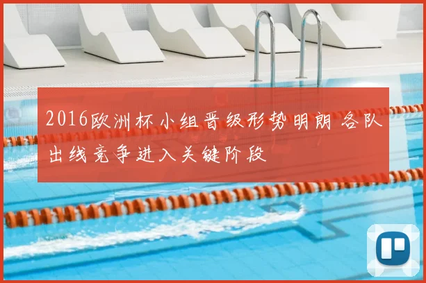 2016欧洲杯小组晋级形势明朗 各队出线竞争进入关键阶段