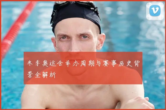 冬季奥运会举办周期与赛事历史背景全解析