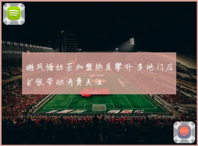 避风塘奶茶加盟热度攀升 多地门店扩张带动消费关注