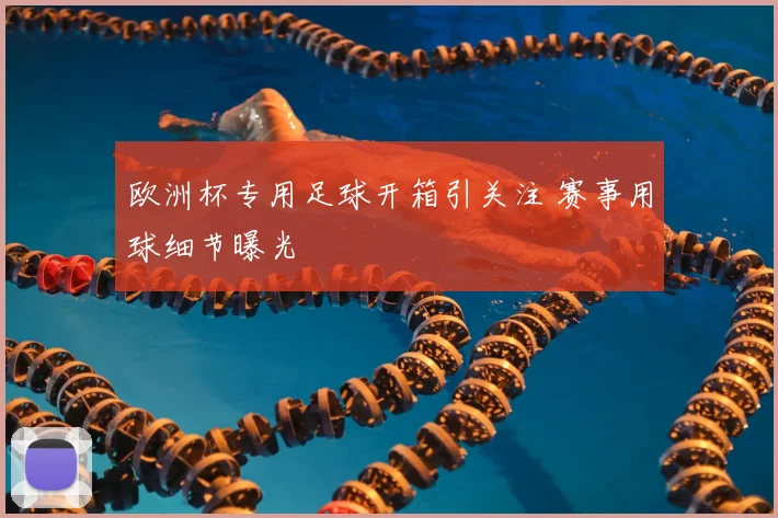 欧洲杯专用足球开箱引关注 赛事用球细节曝光