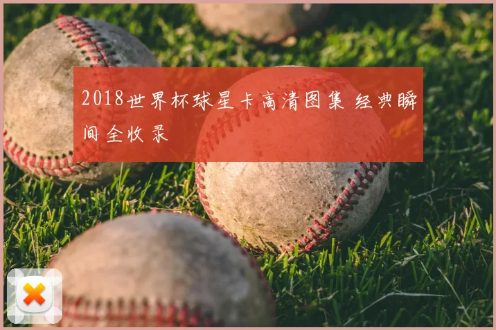 2018世界杯球星卡高清图集 经典瞬间全收录