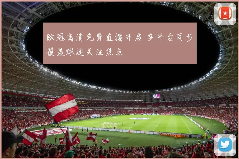欧冠高清免费直播开启 多平台同步覆盖球迷关注焦点