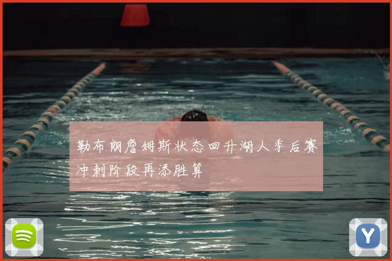 勒布朗詹姆斯状态回升湖人季后赛冲刺阶段再添胜算