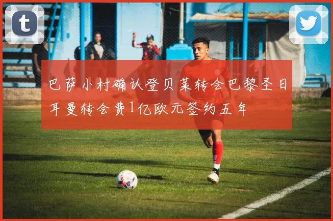 巴萨小村确认登贝莱转会巴黎圣日耳曼转会费1亿欧元签约五年