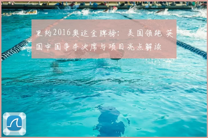 里约2016奥运金牌榜：美国领跑 英国中国争夺次席与项目亮点解读