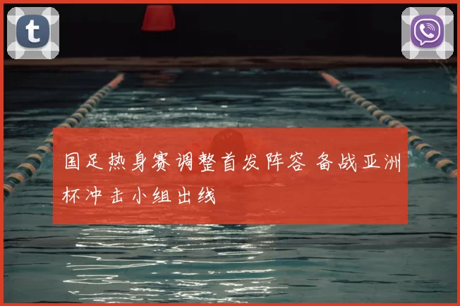 国足热身赛调整首发阵容 备战亚洲杯冲击小组出线
